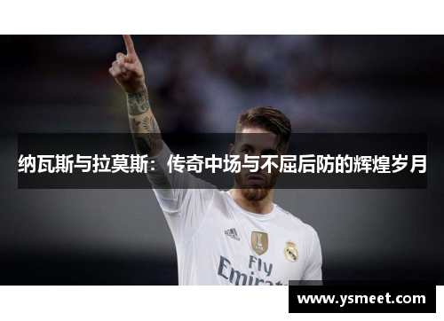 纳瓦斯与拉莫斯：传奇中场与不屈后防的辉煌岁月