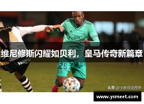 维尼修斯闪耀如贝利，皇马传奇新篇章